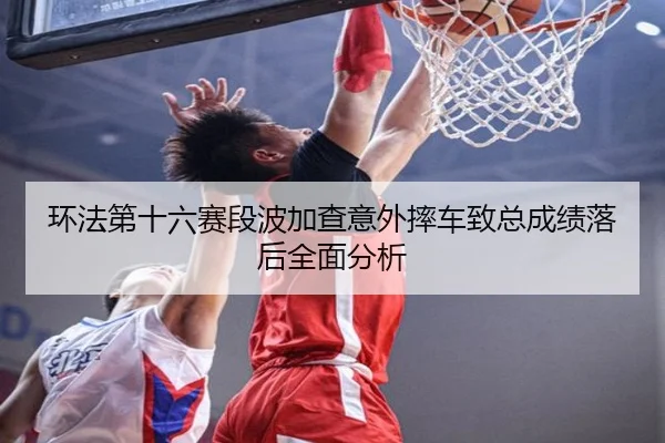 环法第十六赛段波加查意外摔车致总成绩落后全面分析