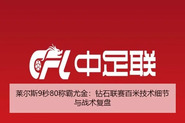 莱尔斯9秒80称霸尤金：钻石联赛百米技术细节与战术复盘