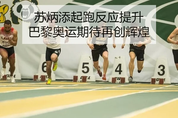 苏炳添起跑反应提升 巴黎奥运期待再创辉煌