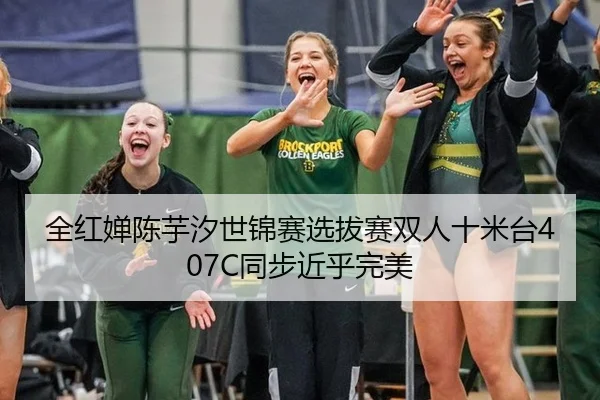 全红婵陈芋汐世锦赛选拔赛双人十米台407C同步近乎完美