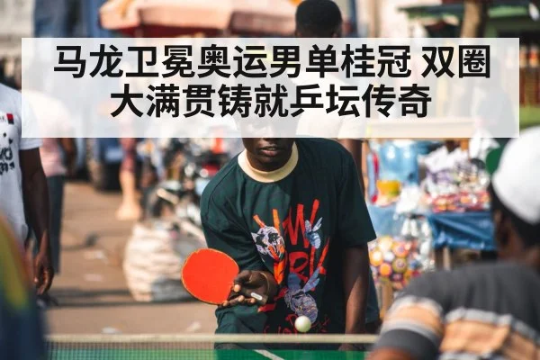 马龙卫冕奥运男单桂冠 双圈大满贯铸就乒坛传奇