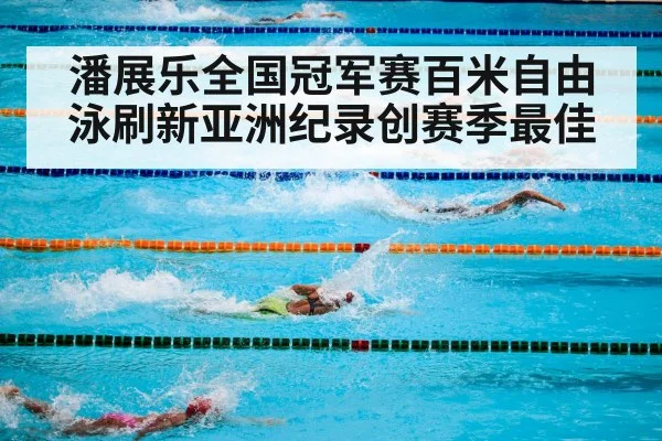 潘展乐全国冠军赛百米自由泳刷新亚洲纪录创赛季最佳