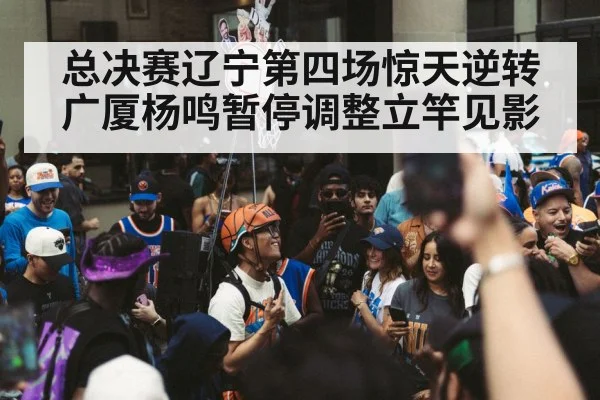 总决赛辽宁第四场惊天逆转广厦杨鸣暂停调整立竿见影