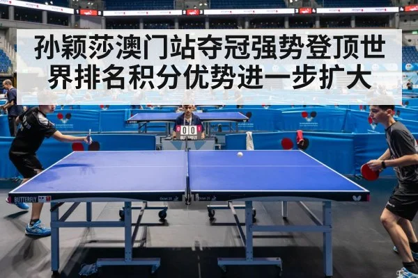 孙颖莎澳门站夺冠强势登顶世界排名积分优势进一步扩大