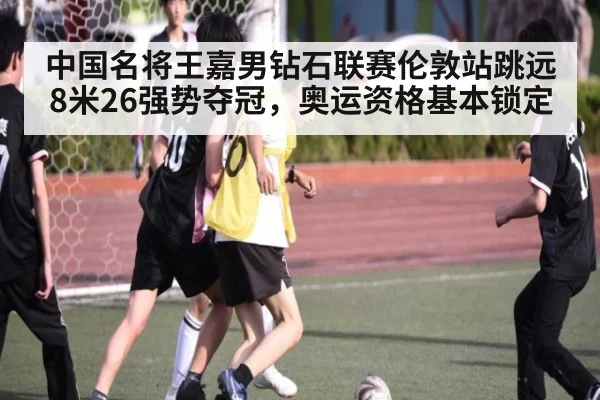 中国名将王嘉男钻石联赛伦敦站跳远8米26强势夺冠,奥运资格基本锁定