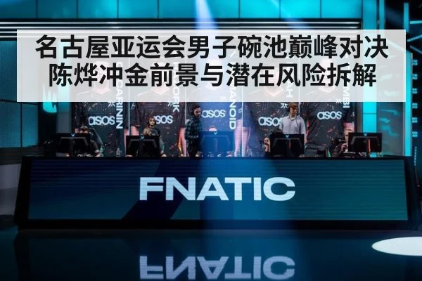 名古屋亚运会男子碗池巅峰对决陈烨冲金前景与潜在风险拆解