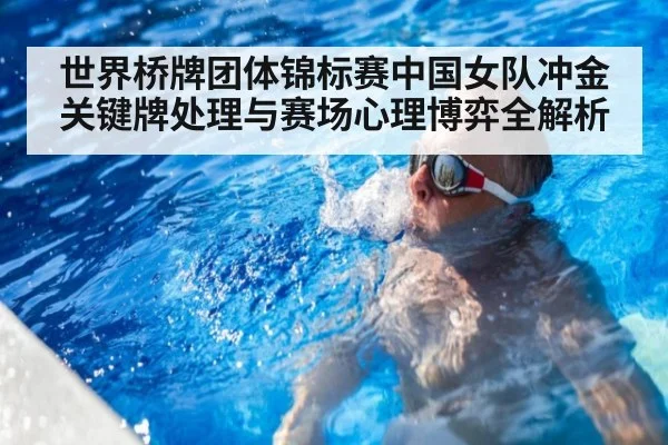世界桥牌团体锦标赛中国女队冲金关键牌处理与赛场心理博弈全解析
