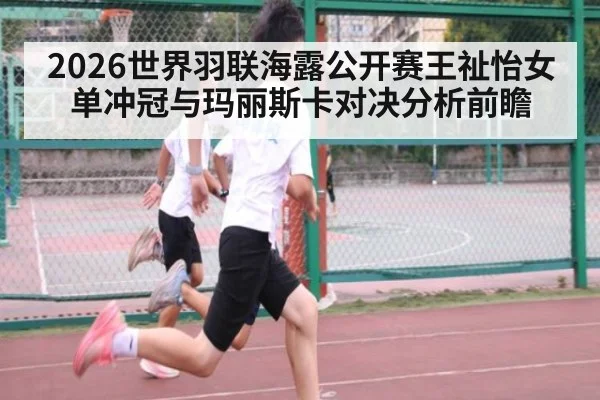 2026世界羽联海露公开赛王祉怡女单冲冠与玛丽斯卡对决分析前瞻